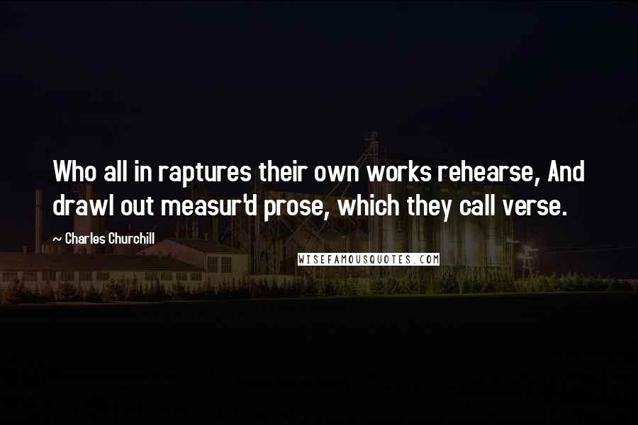 Charles Churchill Quotes: Who all in raptures their own works rehearse, And drawl out measur'd prose, which they call verse.