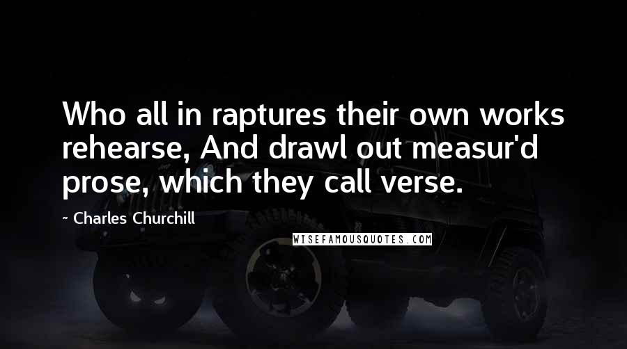 Charles Churchill Quotes: Who all in raptures their own works rehearse, And drawl out measur'd prose, which they call verse.