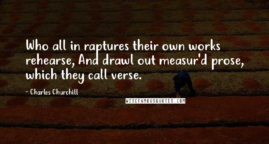 Charles Churchill Quotes: Who all in raptures their own works rehearse, And drawl out measur'd prose, which they call verse.