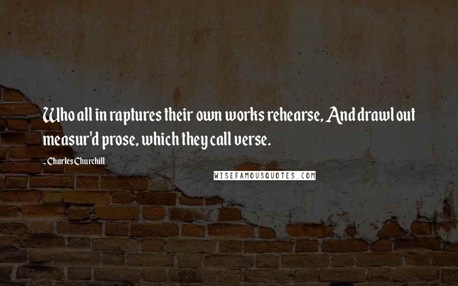 Charles Churchill Quotes: Who all in raptures their own works rehearse, And drawl out measur'd prose, which they call verse.