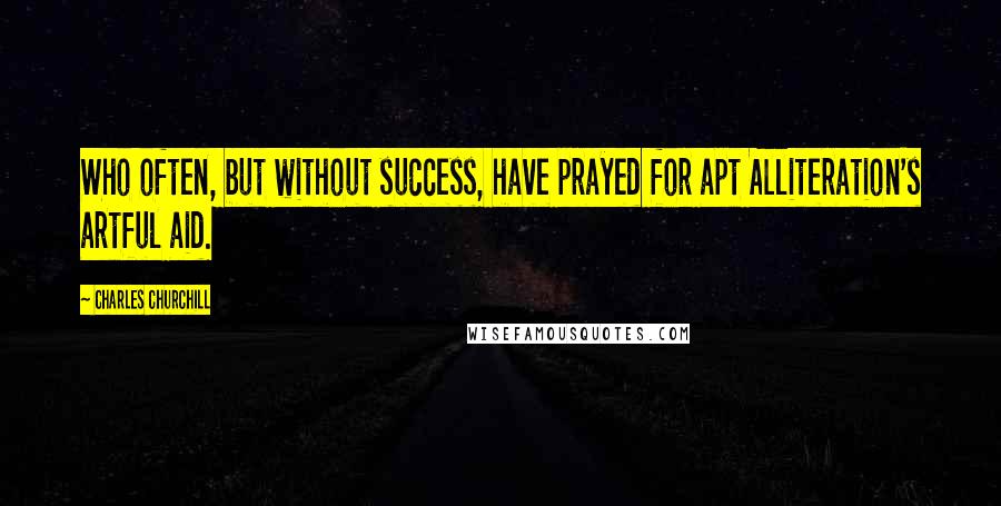 Charles Churchill Quotes: Who often, but without success, have prayed for apt Alliteration's artful aid.