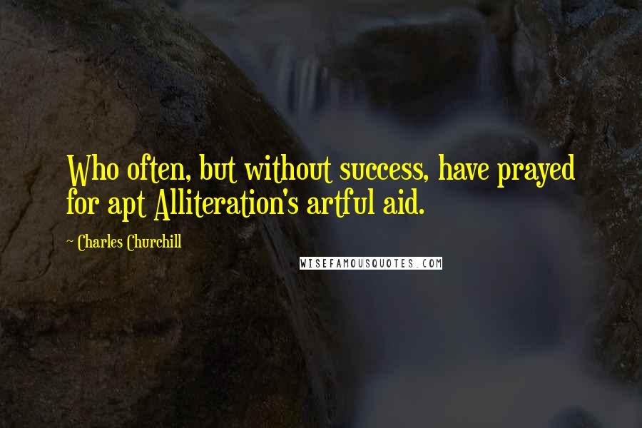 Charles Churchill Quotes: Who often, but without success, have prayed for apt Alliteration's artful aid.