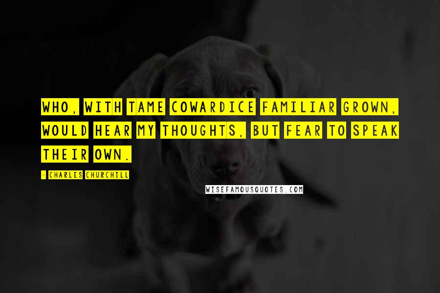 Charles Churchill Quotes: Who, with tame cowardice familiar grown, would hear my thoughts, but fear to speak their own.