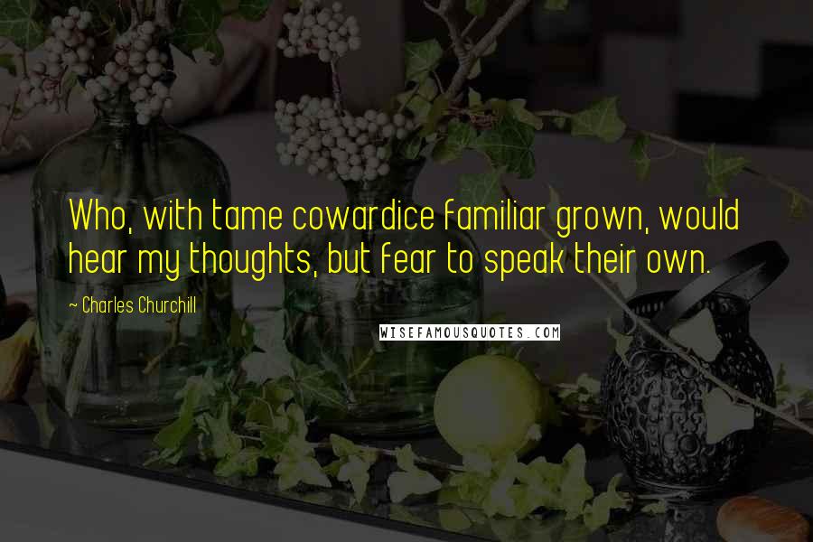 Charles Churchill Quotes: Who, with tame cowardice familiar grown, would hear my thoughts, but fear to speak their own.