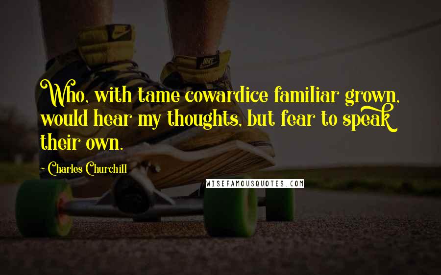 Charles Churchill Quotes: Who, with tame cowardice familiar grown, would hear my thoughts, but fear to speak their own.