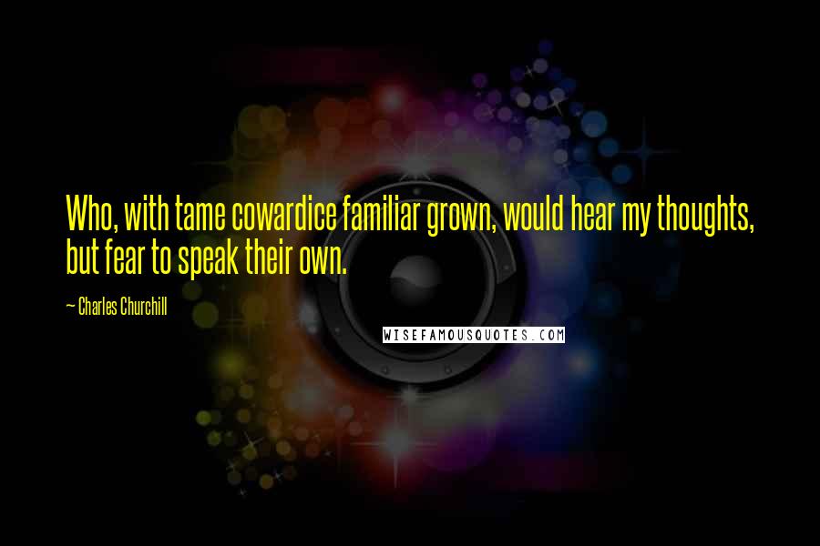 Charles Churchill Quotes: Who, with tame cowardice familiar grown, would hear my thoughts, but fear to speak their own.