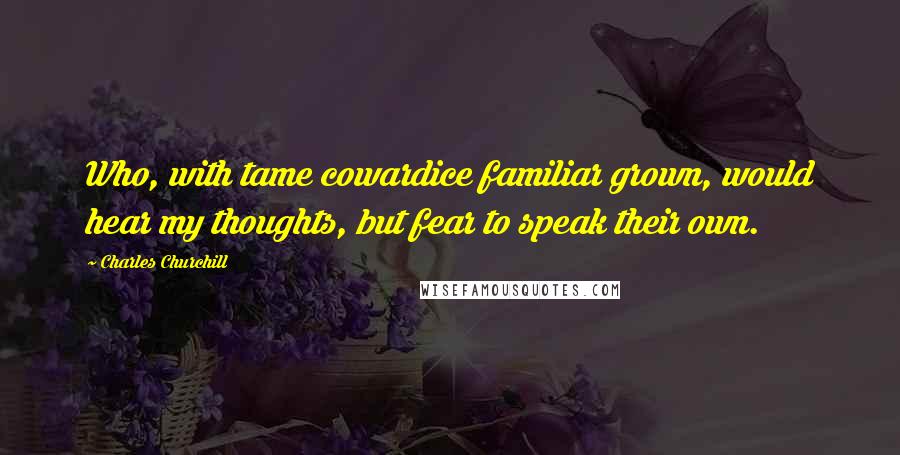 Charles Churchill Quotes: Who, with tame cowardice familiar grown, would hear my thoughts, but fear to speak their own.