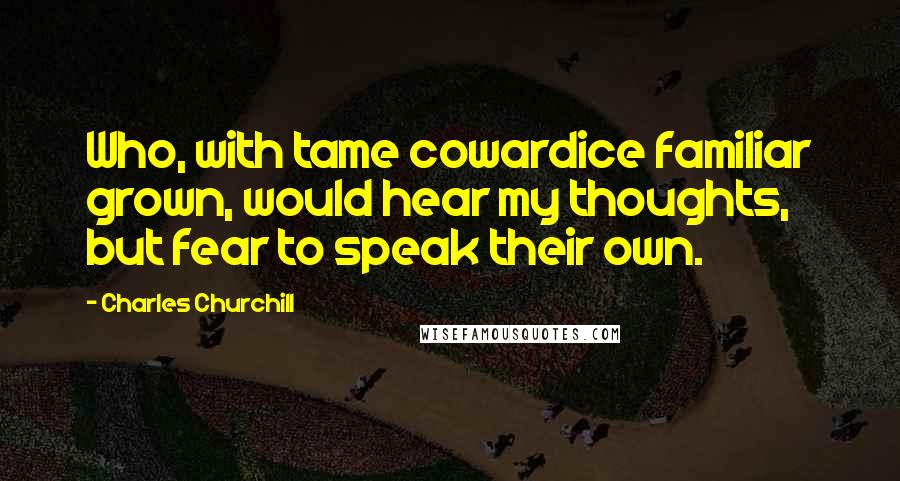 Charles Churchill Quotes: Who, with tame cowardice familiar grown, would hear my thoughts, but fear to speak their own.