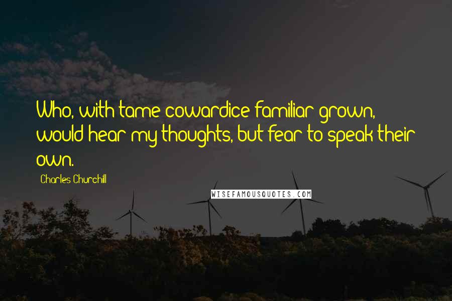 Charles Churchill Quotes: Who, with tame cowardice familiar grown, would hear my thoughts, but fear to speak their own.