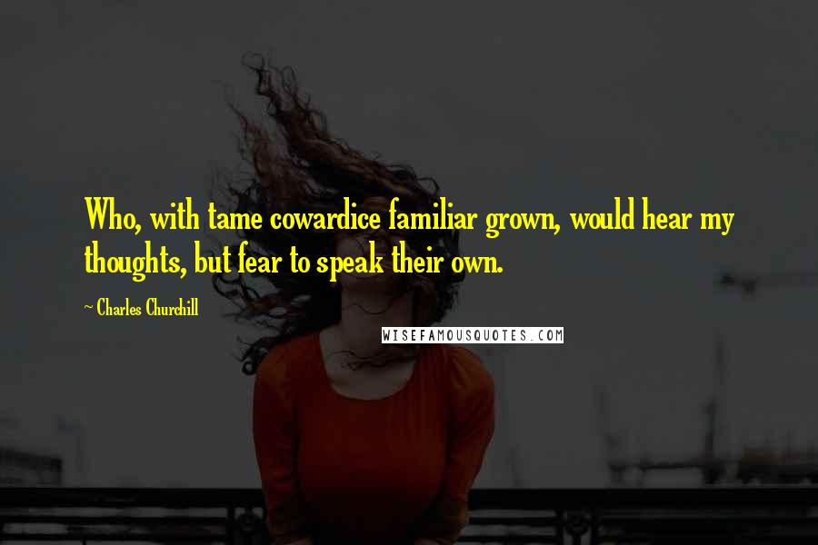 Charles Churchill Quotes: Who, with tame cowardice familiar grown, would hear my thoughts, but fear to speak their own.