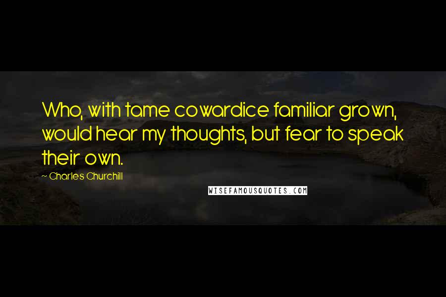 Charles Churchill Quotes: Who, with tame cowardice familiar grown, would hear my thoughts, but fear to speak their own.