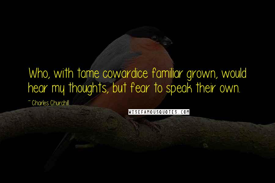 Charles Churchill Quotes: Who, with tame cowardice familiar grown, would hear my thoughts, but fear to speak their own.