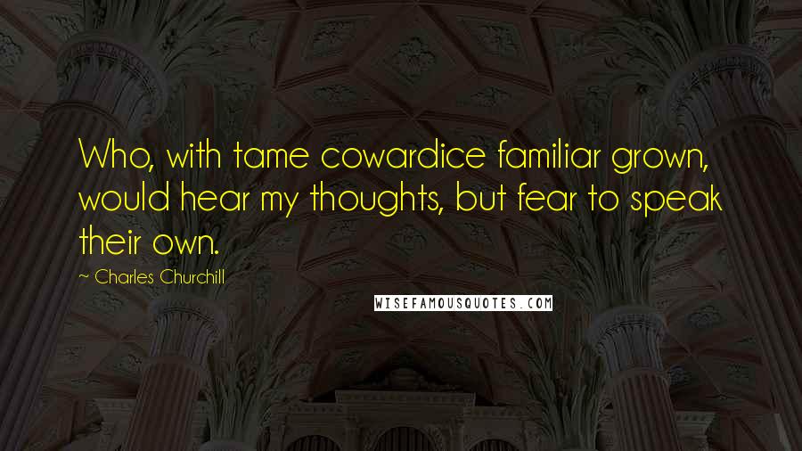 Charles Churchill Quotes: Who, with tame cowardice familiar grown, would hear my thoughts, but fear to speak their own.