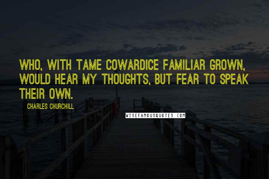 Charles Churchill Quotes: Who, with tame cowardice familiar grown, would hear my thoughts, but fear to speak their own.