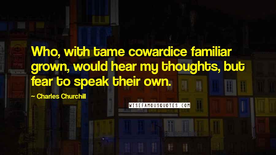 Charles Churchill Quotes: Who, with tame cowardice familiar grown, would hear my thoughts, but fear to speak their own.