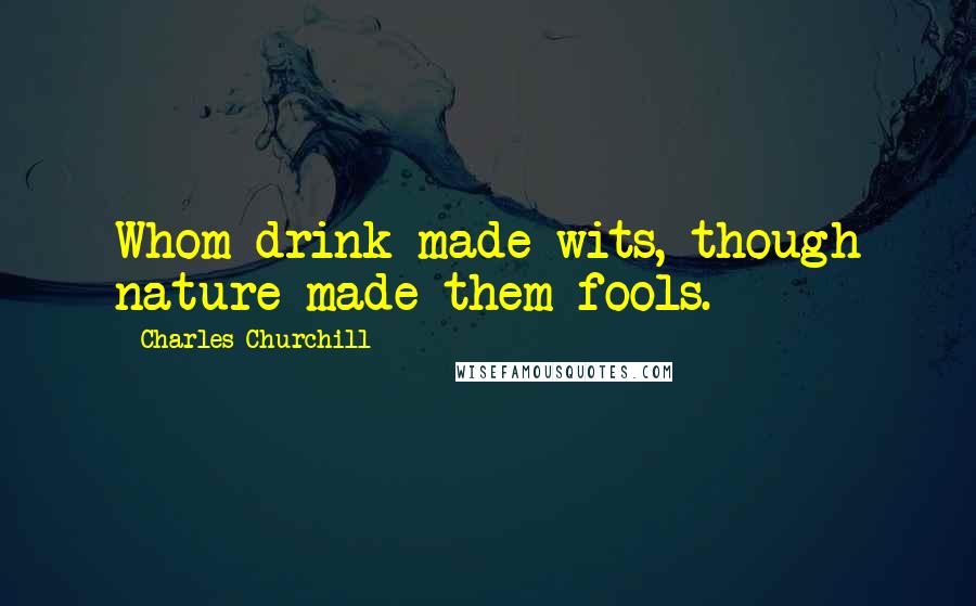 Charles Churchill Quotes: Whom drink made wits, though nature made them fools.