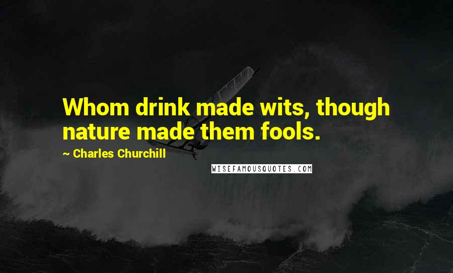 Charles Churchill Quotes: Whom drink made wits, though nature made them fools.