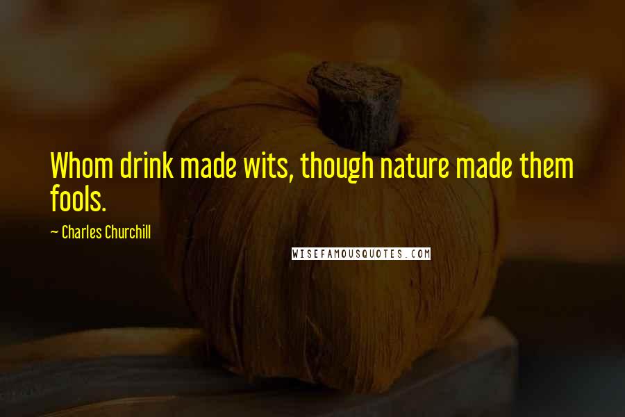 Charles Churchill Quotes: Whom drink made wits, though nature made them fools.