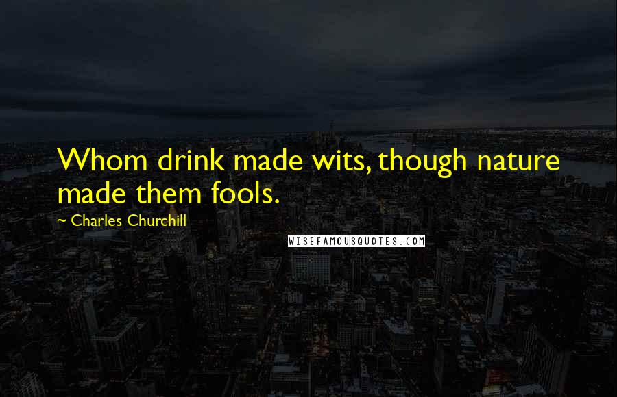 Charles Churchill Quotes: Whom drink made wits, though nature made them fools.