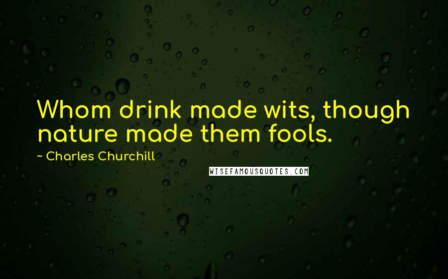 Charles Churchill Quotes: Whom drink made wits, though nature made them fools.