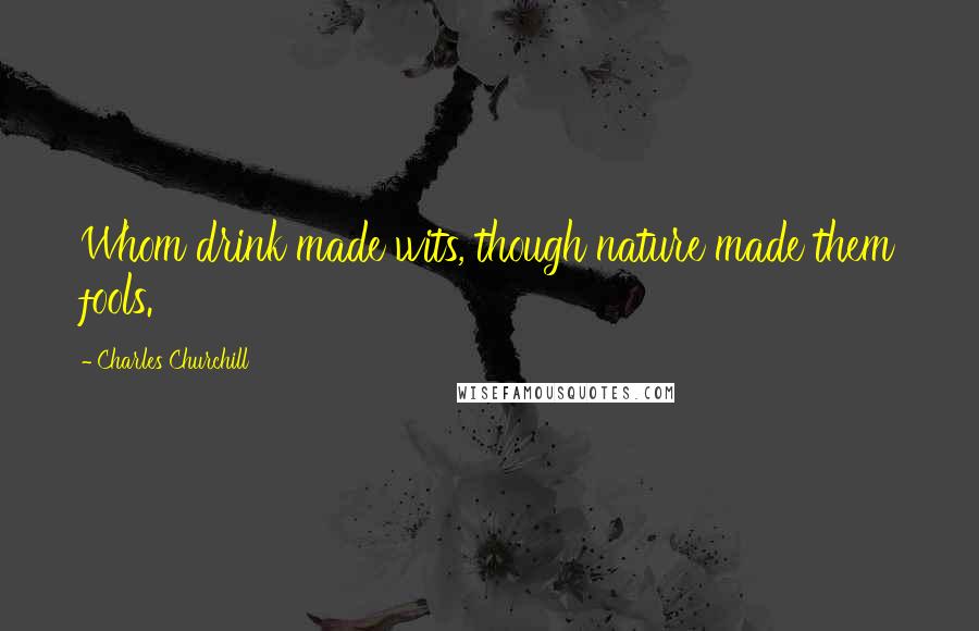 Charles Churchill Quotes: Whom drink made wits, though nature made them fools.