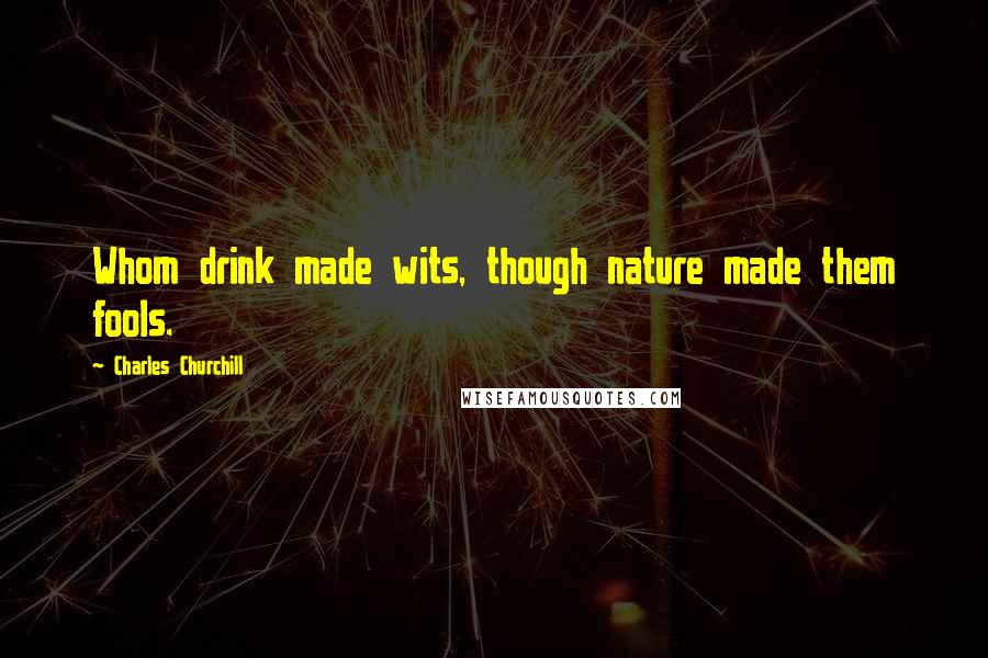 Charles Churchill Quotes: Whom drink made wits, though nature made them fools.