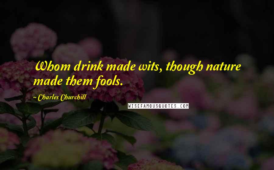 Charles Churchill Quotes: Whom drink made wits, though nature made them fools.