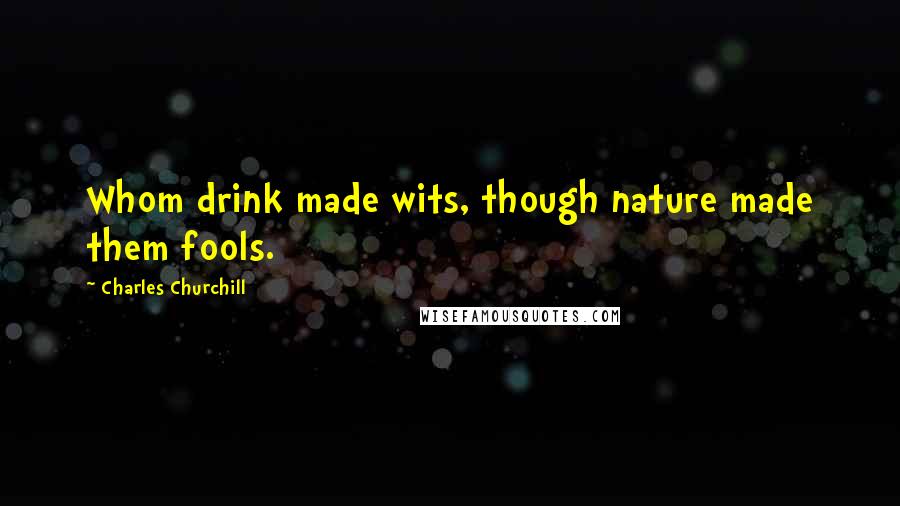 Charles Churchill Quotes: Whom drink made wits, though nature made them fools.