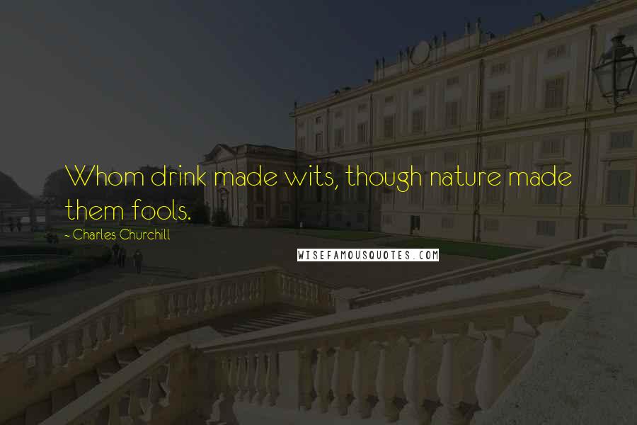 Charles Churchill Quotes: Whom drink made wits, though nature made them fools.