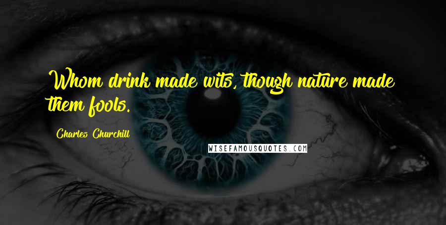 Charles Churchill Quotes: Whom drink made wits, though nature made them fools.