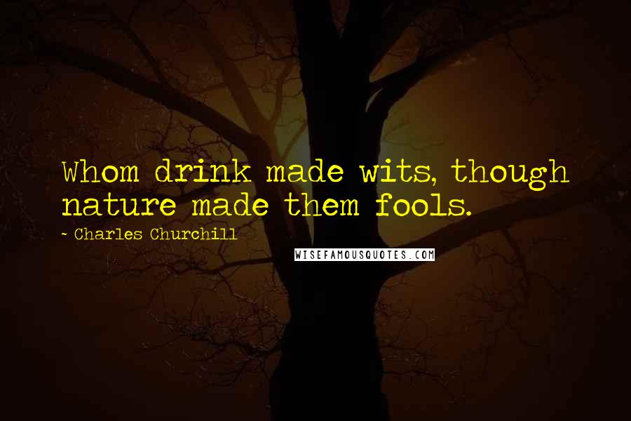 Charles Churchill Quotes: Whom drink made wits, though nature made them fools.