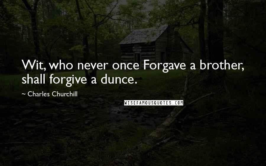 Charles Churchill Quotes: Wit, who never once Forgave a brother, shall forgive a dunce.