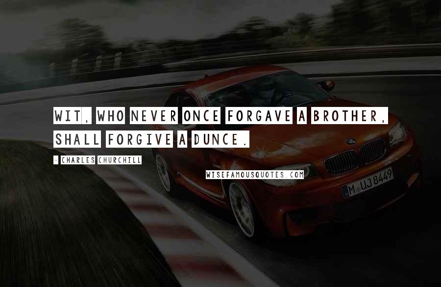 Charles Churchill Quotes: Wit, who never once Forgave a brother, shall forgive a dunce.