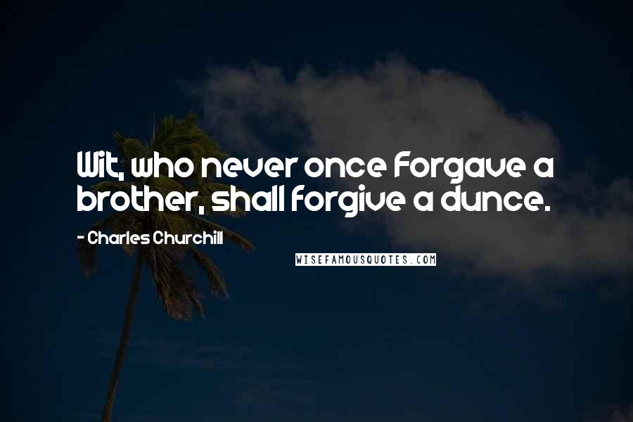 Charles Churchill Quotes: Wit, who never once Forgave a brother, shall forgive a dunce.