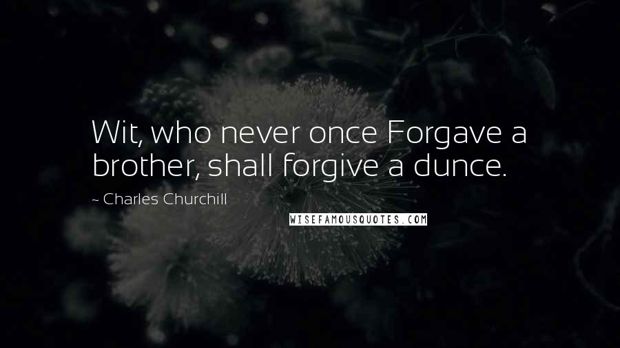 Charles Churchill Quotes: Wit, who never once Forgave a brother, shall forgive a dunce.