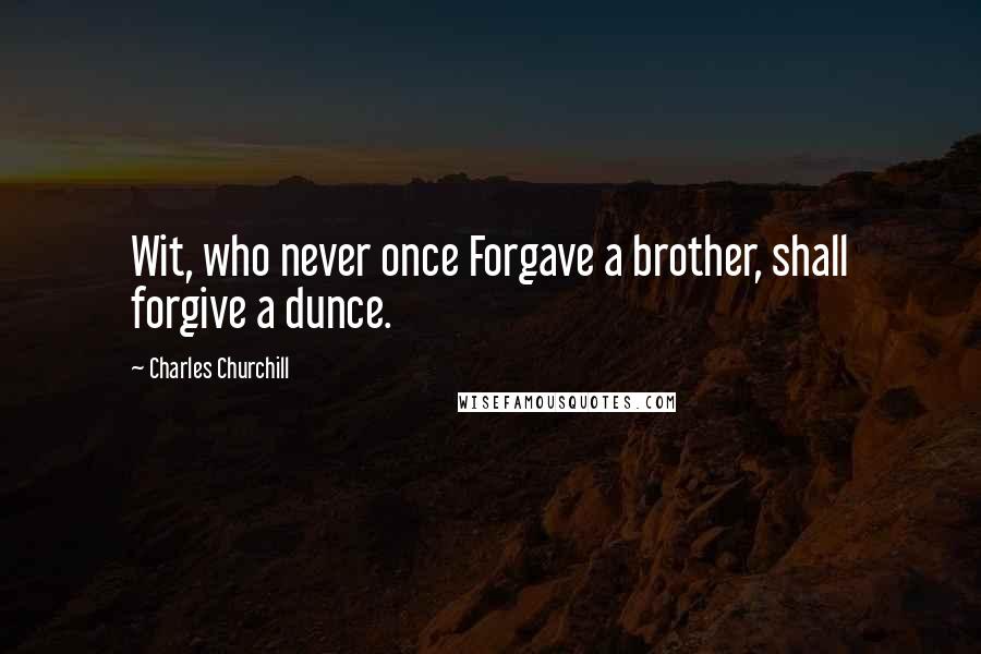 Charles Churchill Quotes: Wit, who never once Forgave a brother, shall forgive a dunce.