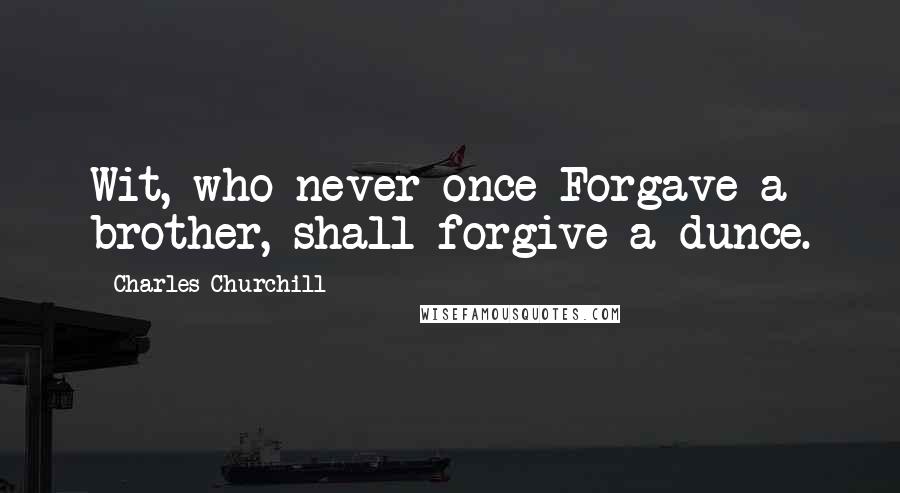 Charles Churchill Quotes: Wit, who never once Forgave a brother, shall forgive a dunce.