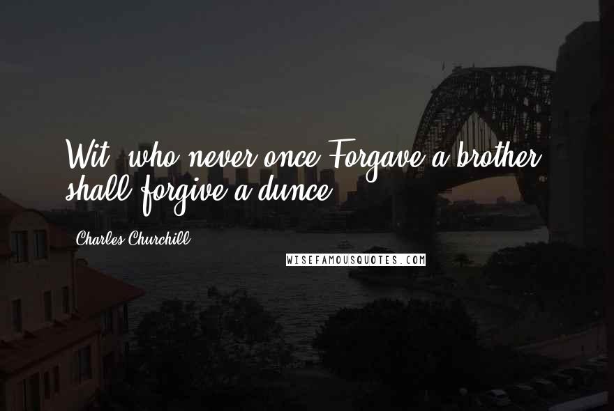 Charles Churchill Quotes: Wit, who never once Forgave a brother, shall forgive a dunce.