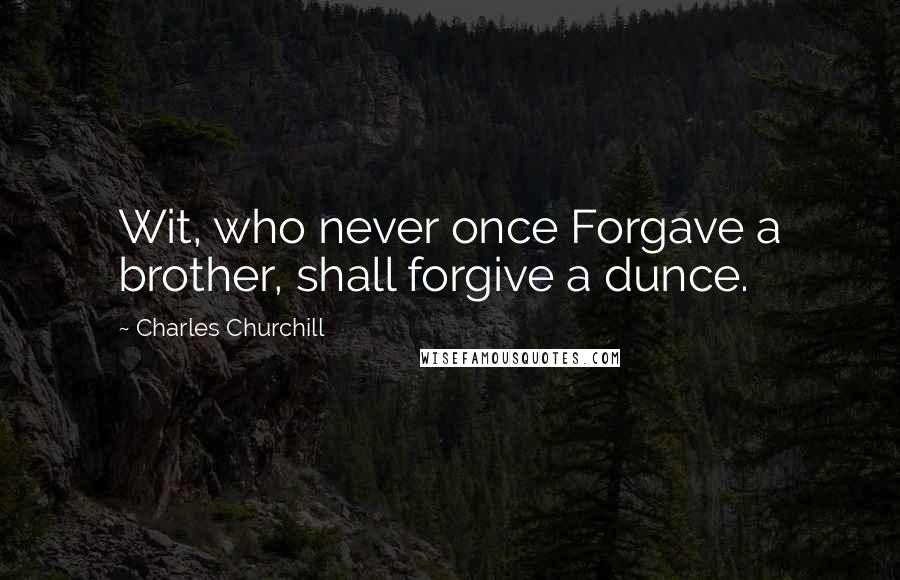 Charles Churchill Quotes: Wit, who never once Forgave a brother, shall forgive a dunce.