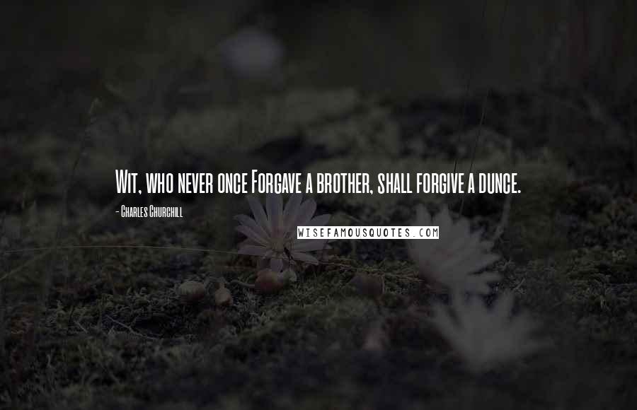 Charles Churchill Quotes: Wit, who never once Forgave a brother, shall forgive a dunce.