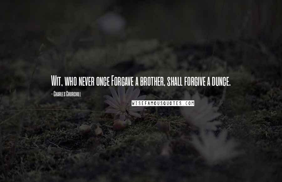 Charles Churchill Quotes: Wit, who never once Forgave a brother, shall forgive a dunce.