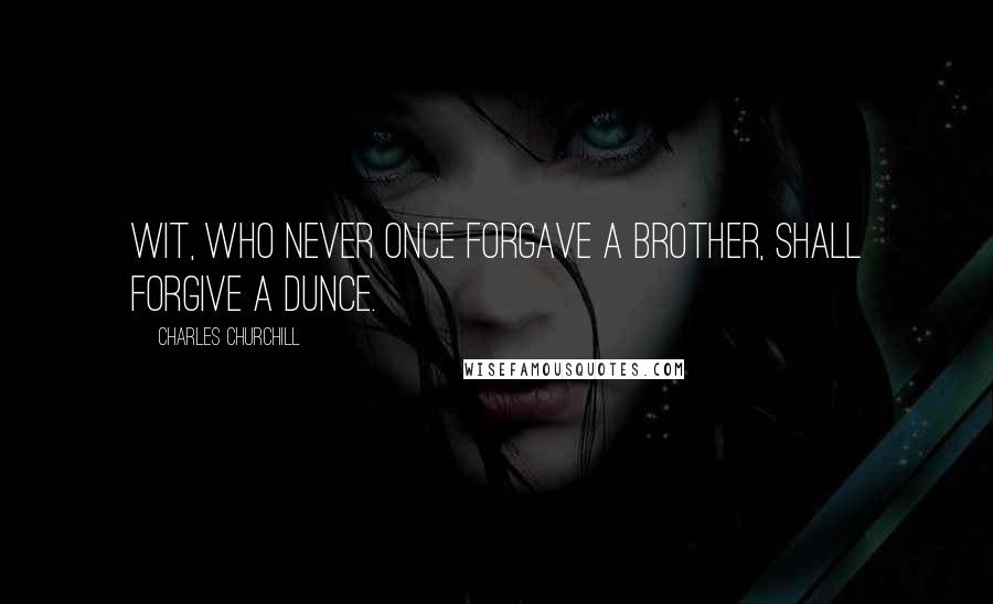 Charles Churchill Quotes: Wit, who never once Forgave a brother, shall forgive a dunce.