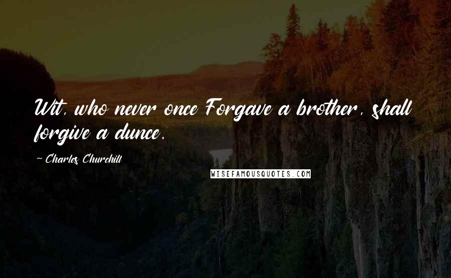 Charles Churchill Quotes: Wit, who never once Forgave a brother, shall forgive a dunce.