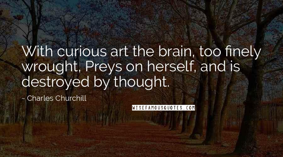 Charles Churchill Quotes: With curious art the brain, too finely wrought, Preys on herself, and is destroyed by thought.