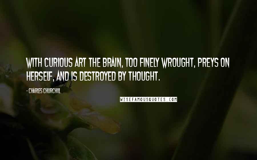 Charles Churchill Quotes: With curious art the brain, too finely wrought, Preys on herself, and is destroyed by thought.