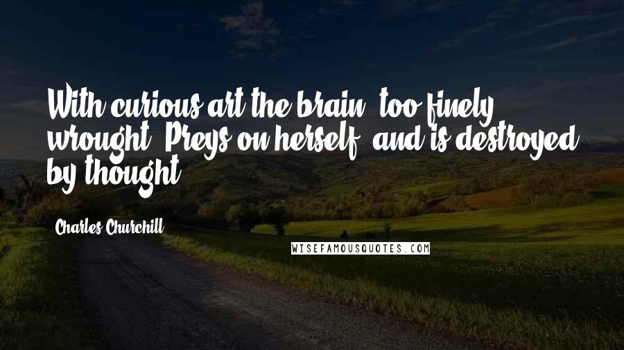 Charles Churchill Quotes: With curious art the brain, too finely wrought, Preys on herself, and is destroyed by thought.