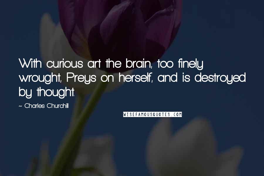 Charles Churchill Quotes: With curious art the brain, too finely wrought, Preys on herself, and is destroyed by thought.