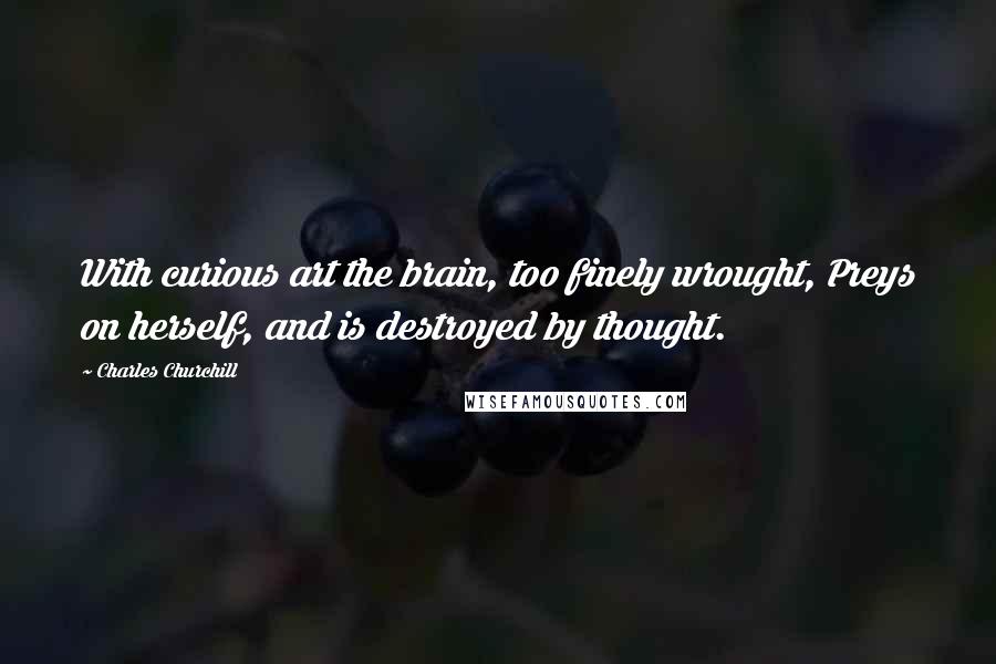 Charles Churchill Quotes: With curious art the brain, too finely wrought, Preys on herself, and is destroyed by thought.