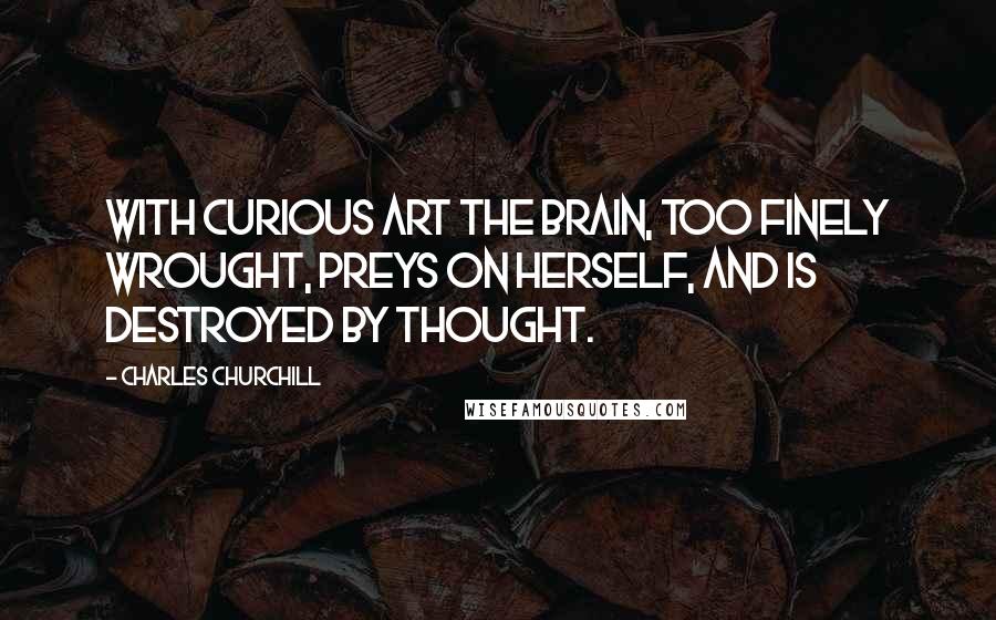 Charles Churchill Quotes: With curious art the brain, too finely wrought, Preys on herself, and is destroyed by thought.