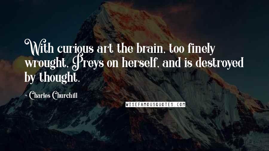 Charles Churchill Quotes: With curious art the brain, too finely wrought, Preys on herself, and is destroyed by thought.
